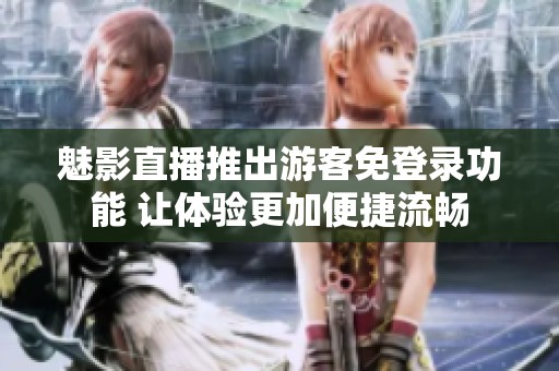 魅影直播推出游客免登录功能 让体验更加便捷流畅