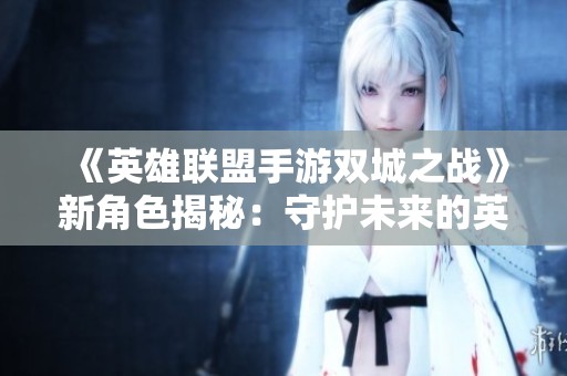 《英雄联盟手游双城之战》新角色揭秘：守护未来的英雄降临！