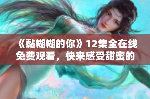 《黏糊糊的你》12集全在线免费观看，快来感受甜蜜的爱情故事吧