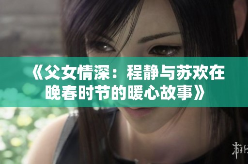 《父女情深：程静与苏欢在晚春时节的暖心故事》