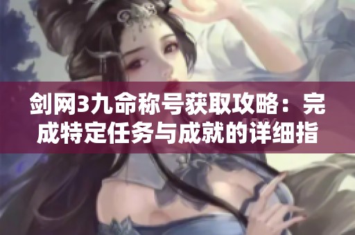 剑网3九命称号获取攻略：完成特定任务与成就的详细指南