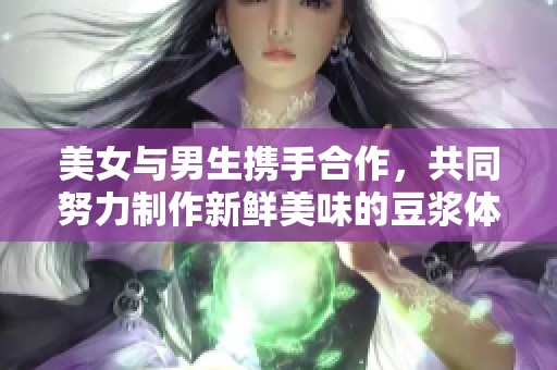 美女与男生携手合作，共同努力制作新鲜美味的豆浆体验！