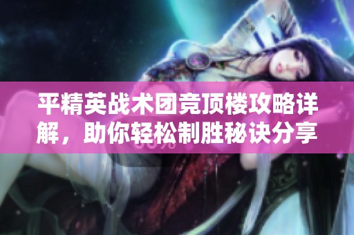 平精英战术团竞顶楼攻略详解，助你轻松制胜秘诀分享