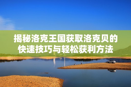 揭秘洛克王国获取洛克贝的快速技巧与轻松获利方法