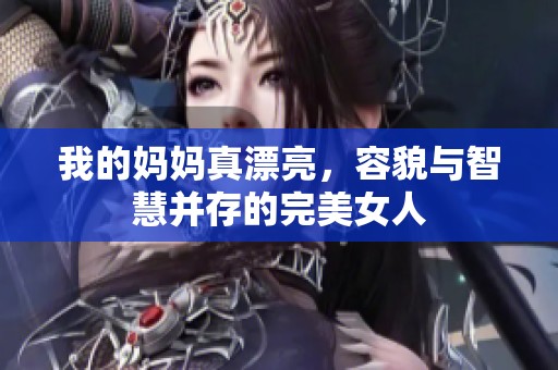 我的妈妈真漂亮，容貌与智慧并存的完美女人