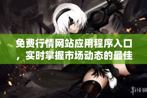 免费行情网站应用程序入口，实时掌握市场动态的最佳选择