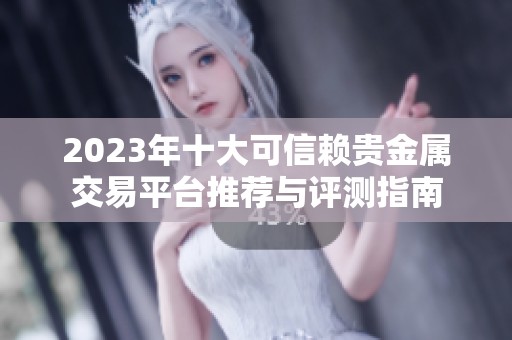 2023年十大可信赖贵金属交易平台推荐与评测指南