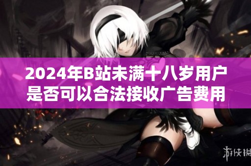 2024年B站未满十八岁用户是否可以合法接收广告费用的探讨与分析