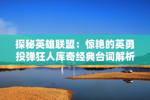 探秘英雄联盟：惊艳的英勇投弹狂人库奇经典台词解析
