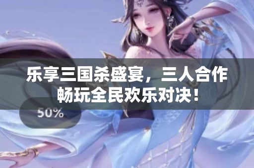 乐享三国杀盛宴，三人合作畅玩全民欢乐对决！