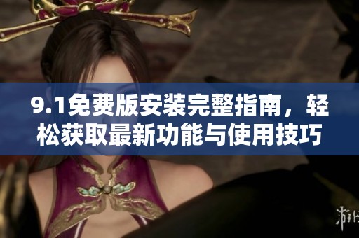 9.1免费版安装完整指南，轻松获取最新功能与使用技巧