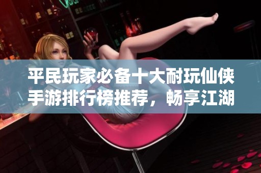 平民玩家必备十大耐玩仙侠手游排行榜推荐，畅享江湖人生