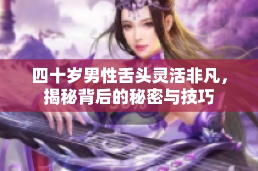 四十岁男性舌头灵活非凡，揭秘背后的秘密与技巧