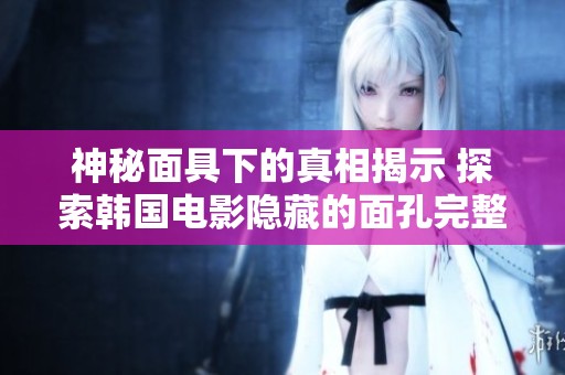 神秘面具下的真相揭示 探索韩国电影隐藏的面孔完整版免费观赏