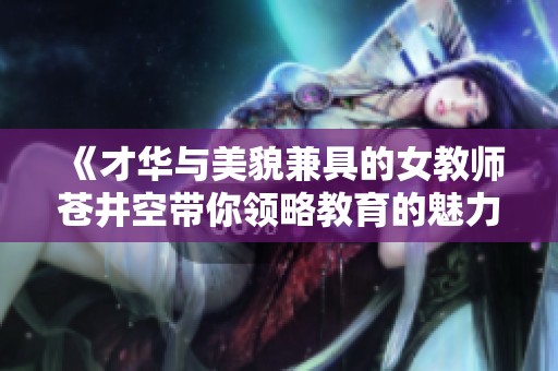 《才华与美貌兼具的女教师苍井空带你领略教育的魅力与挑战》