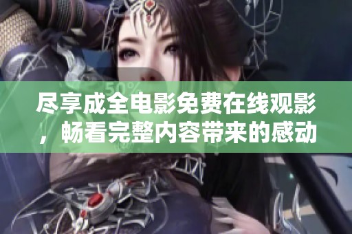 尽享成全电影免费在线观影，畅看完整内容带来的感动与启迪