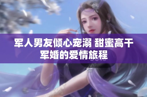 军人男友倾心宠溺 甜蜜高干军婚的爱情旅程