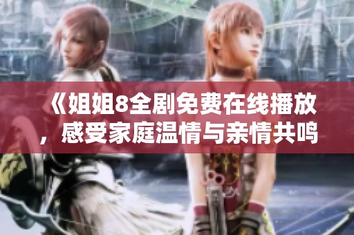《姐姐8全剧免费在线播放，感受家庭温情与亲情共鸣的电视剧》