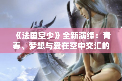 《法国空少》全新演绎：青春、梦想与爱在空中交汇的感人故事