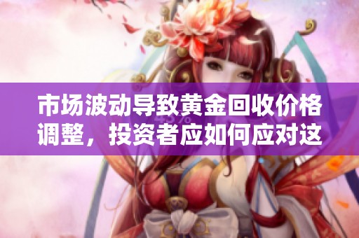 市场波动导致黄金回收价格调整，投资者应如何应对这一变化