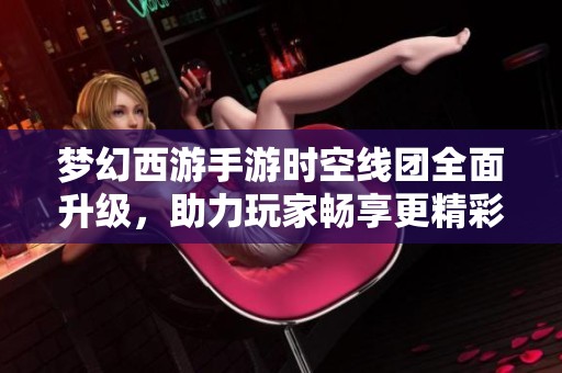 梦幻西游手游时空线团全面升级，助力玩家畅享更精彩的西游冒险之旅