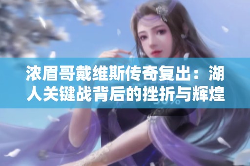 浓眉哥戴维斯传奇复出：湖人关键战背后的挫折与辉煌之路