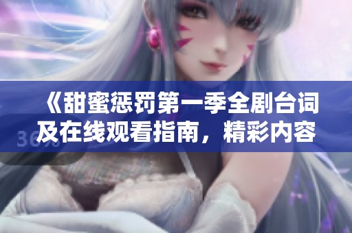 《甜蜜惩罚第一季全剧台词及在线观看指南，精彩内容不容错过》
