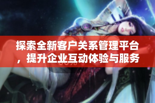 探索全新客户关系管理平台，提升企业互动体验与服务效率