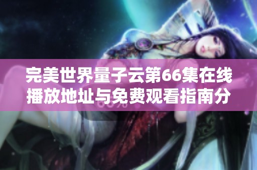 完美世界量子云第66集在线播放地址与免费观看指南分享