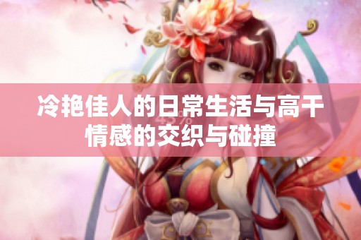 冷艳佳人的日常生活与高干情感的交织与碰撞