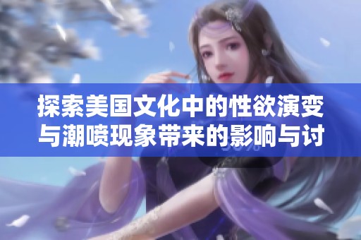 探索美国文化中的性欲演变与潮喷现象带来的影响与讨论