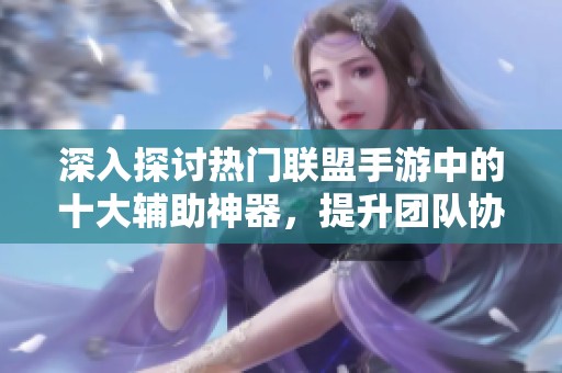 深入探讨热门联盟手游中的十大辅助神器，提升团队协作效率之关键！