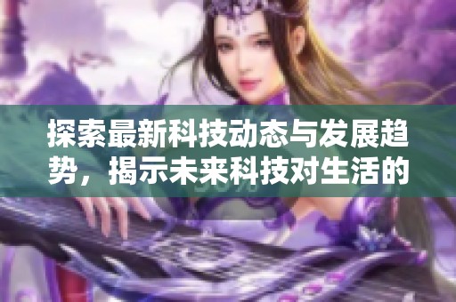 探索最新科技动态与发展趋势，揭示未来科技对生活的深刻影响