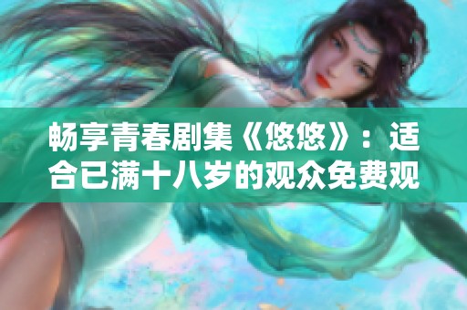 畅享青春剧集《悠悠》：适合已满十八岁的观众免费观看
