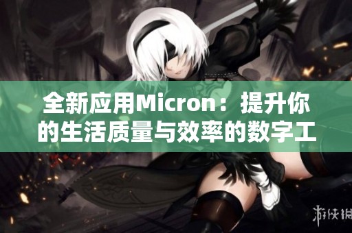 全新应用Micron：提升你的生活质量与效率的数字工具宝典