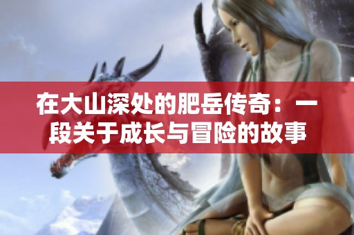 在大山深处的肥岳传奇：一段关于成长与冒险的故事