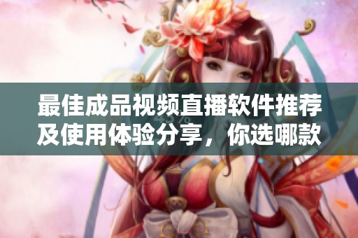 最佳成品视频直播软件推荐及使用体验分享，你选哪款最合适