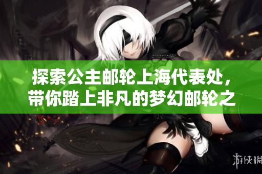 探索公主邮轮上海代表处，带你踏上非凡的梦幻邮轮之旅