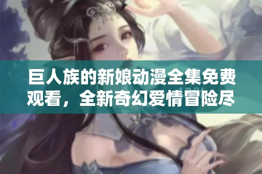 巨人族的新娘动漫全集免费观看，全新奇幻爱情冒险尽在其中