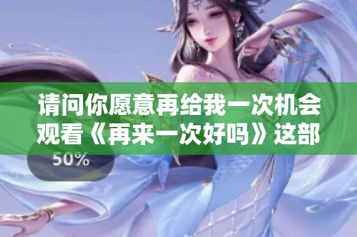 请问你愿意再给我一次机会观看《再来一次好吗》这部动漫吗