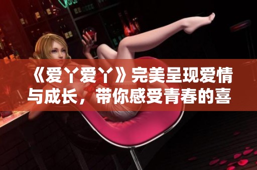 《爱丫爱丫》完美呈现爱情与成长，带你感受青春的喜怒哀乐