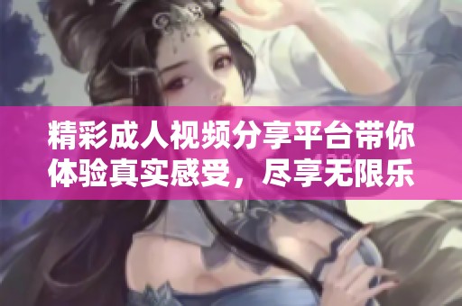 精彩成人视频分享平台带你体验真实感受，尽享无限乐趣与刺激