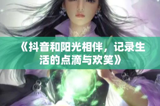 《抖音和阳光相伴，记录生活的点滴与欢笑》