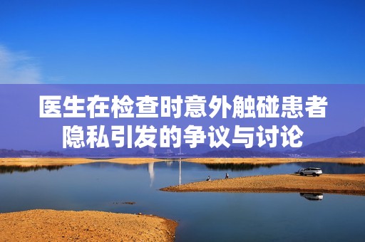 医生在检查时意外触碰患者隐私引发的争议与讨论