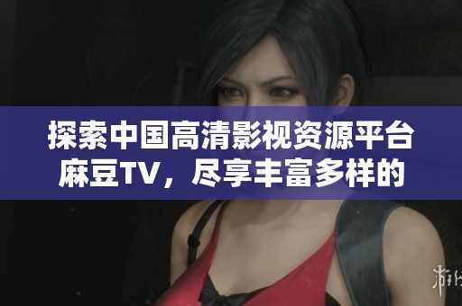 探索中国高清影视资源平台麻豆TV，尽享丰富多样的内容与精彩视频体验