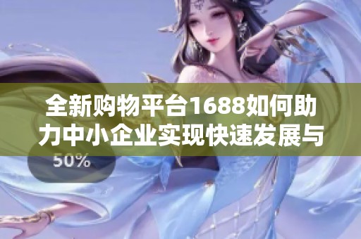 全新购物平台1688如何助力中小企业实现快速发展与合作机会