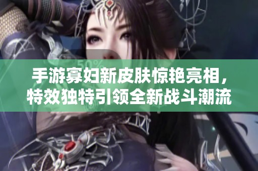 手游寡妇新皮肤惊艳亮相，特效独特引领全新战斗潮流
