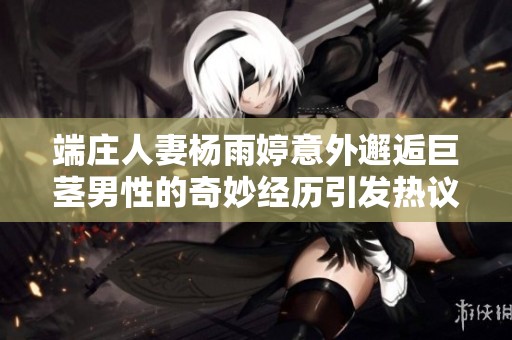 端庄人妻杨雨婷意外邂逅巨茎男性的奇妙经历引发热议