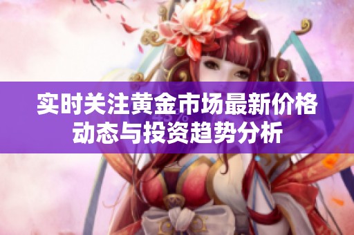 实时关注黄金市场最新价格动态与投资趋势分析