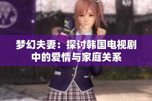 梦幻夫妻：探讨韩国电视剧中的爱情与家庭关系